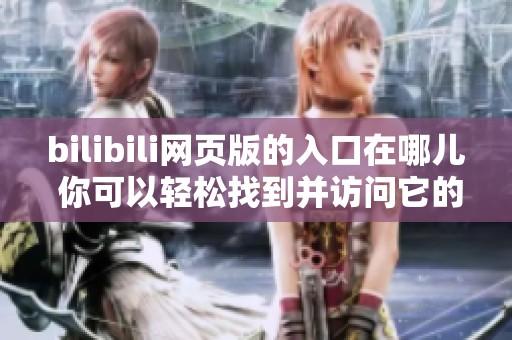 bilibili网页版的入口在哪儿 你可以轻松找到并访问它的方式