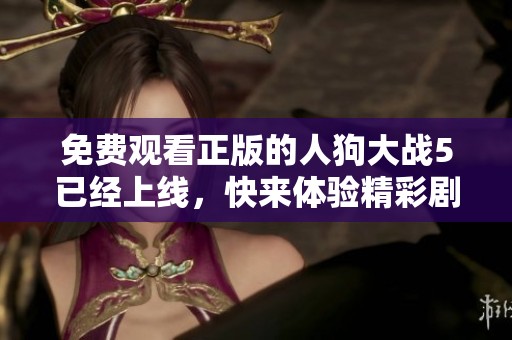免费观看正版的人狗大战5已经上线，快来体验精彩剧情吧！
