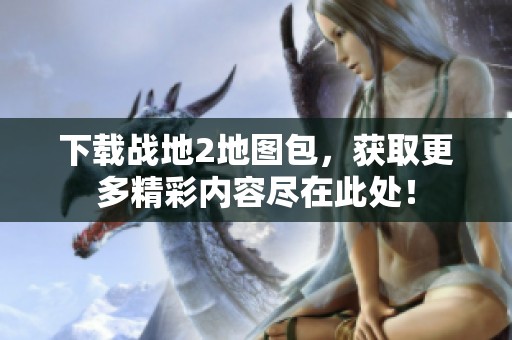 下载战地2地图包，获取更多精彩内容尽在此处！