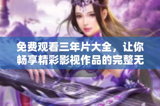 免费观看三年片大全，让你畅享精彩影视作品的完整无删减体验