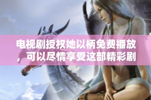 电视剧授权她以柄免费播放，可以尽情享受这部精彩剧作的乐趣。