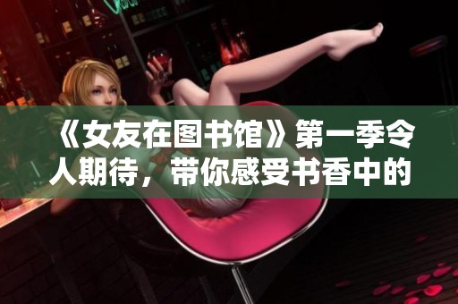 《女友在图书馆》第一季令人期待，带你感受书香中的恋爱故事