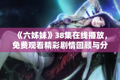 《六姊妹》38集在线播放，免费观看精彩剧情回顾与分析