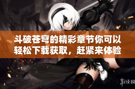 斗破苍穹的精彩章节你可以轻松下载获取，赶紧来体验这部经典吧