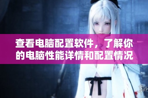 查看电脑配置软件，了解你的电脑性能详情和配置情况