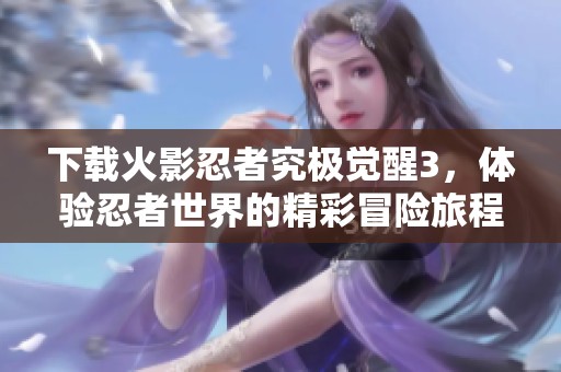 下载火影忍者究极觉醒3，体验忍者世界的精彩冒险旅程