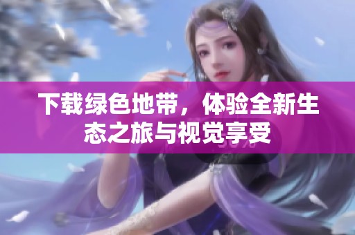 下载绿色地带，体验全新生态之旅与视觉享受