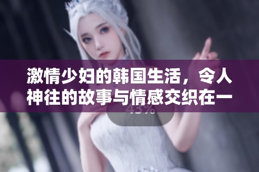 激情少妇的韩国生活，令人神往的故事与情感交织在一起