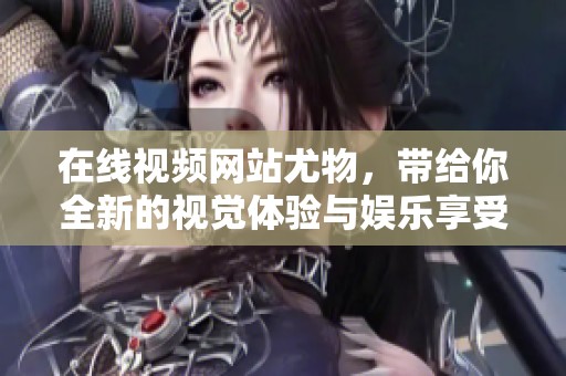 在线视频网站尤物，带给你全新的视觉体验与娱乐享受