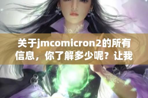 关于jmcomicron2的所有信息，你了解多少呢？让我们深入探讨这个话题。