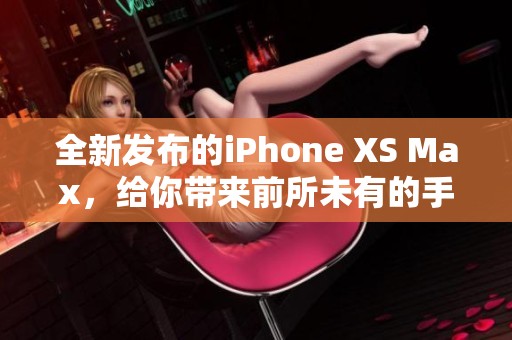 全新发布的iPhone XS Max，给你带来前所未有的手机体验与惊喜
