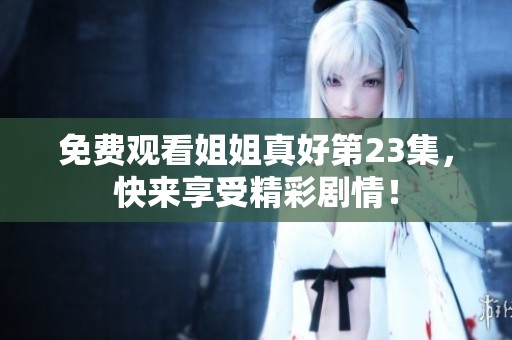 免费观看姐姐真好第23集，快来享受精彩剧情！