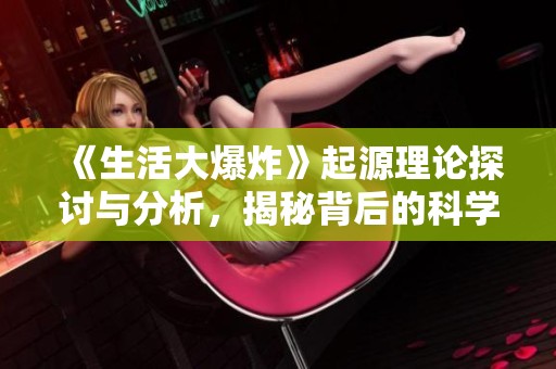 《生活大爆炸》起源理论探讨与分析，揭秘背后的科学奥秘与趣味内容