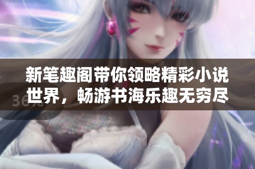 新笔趣阁带你领略精彩小说世界，畅游书海乐趣无穷尽