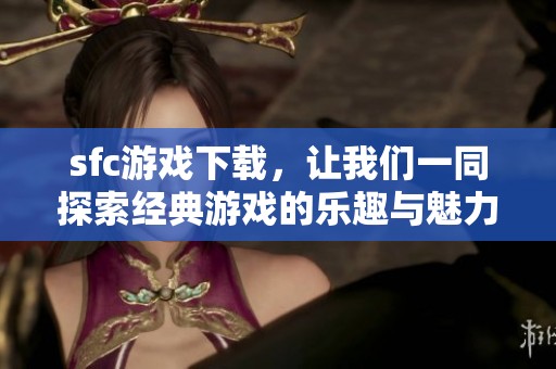 sfc游戏下载，让我们一同探索经典游戏的乐趣与魅力