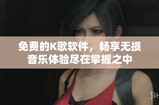 免费的K歌软件，畅享无损音乐体验尽在掌握之中