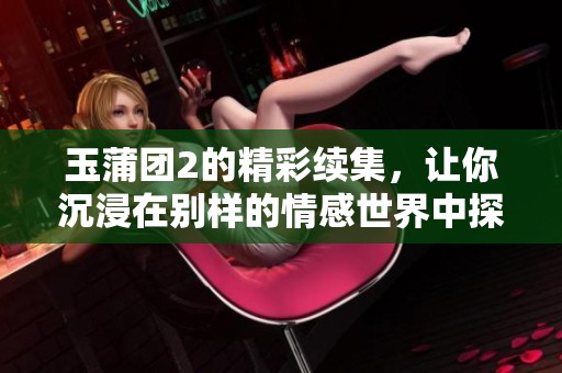 玉蒲团2的精彩续集，让你沉浸在别样的情感世界中探索与体验