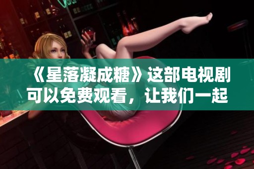 《星落凝成糖》这部电视剧可以免费观看，让我们一起来体验它的魅力吧