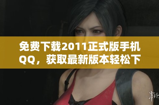 免费下载2011正式版手机QQ，获取最新版本轻松下载安装！