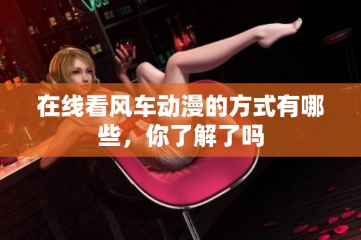 在线看风车动漫的方式有哪些，你了解了吗