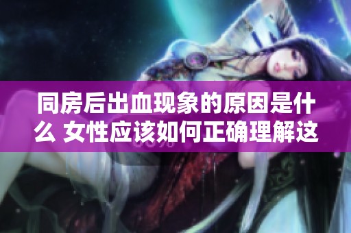同房后出血现象的原因是什么 女性应该如何正确理解这件事