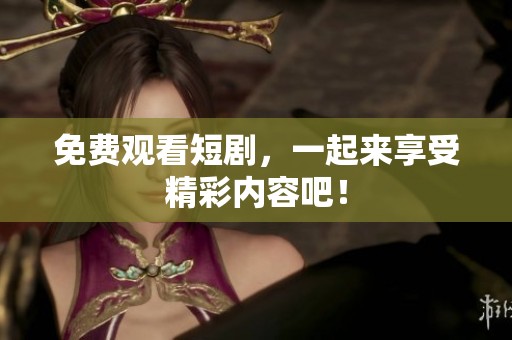 免费观看短剧，一起来享受精彩内容吧！