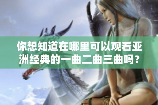 你想知道在哪里可以观看亚洲经典的一曲二曲三曲吗？快来了解一下吧！