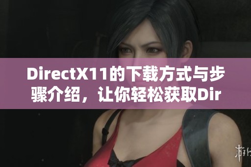DirectX11的下载方式与步骤介绍，让你轻松获取DirectX11版本