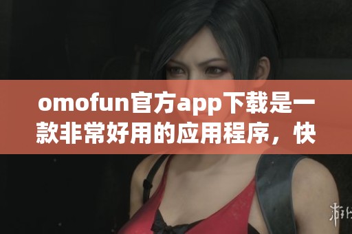 omofun官方app下载是一款非常好用的应用程序，快来体验一下它的精彩吧！
