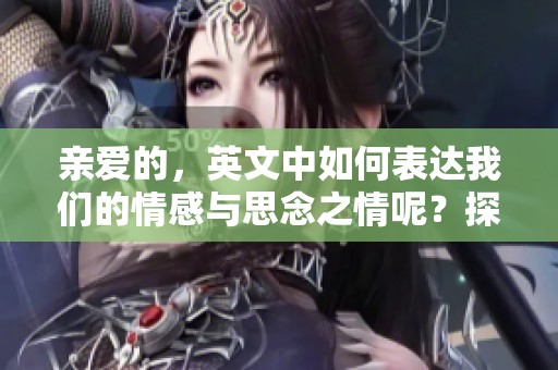 亲爱的，英文中如何表达我们的情感与思念之情呢？探讨亲爱的真正含义。