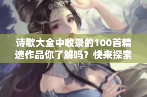 诗歌大全中收录的100首精选作品你了解吗？快来探索这些美丽的诗篇吧！