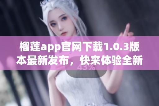 榴莲app官网下载1.0.3版本最新发布，快来体验全新的功能和界面吧