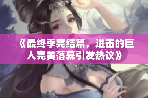 《最终季完结篇，进击的巨人完美落幕引发热议》