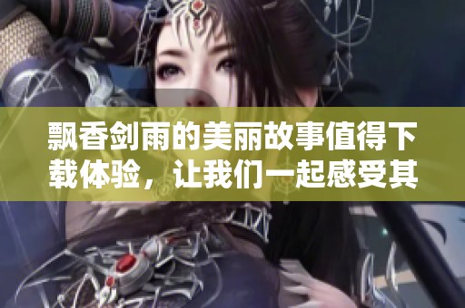 飘香剑雨的美丽故事值得下载体验，让我们一起感受其中的精彩吧