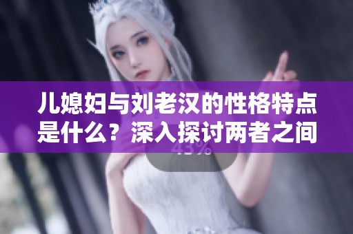 儿媳妇与刘老汉的性格特点是什么？深入探讨两者之间的微妙关系