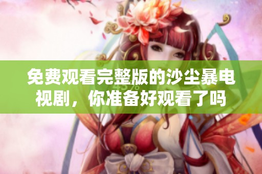 免费观看完整版的沙尘暴电视剧，你准备好观看了吗