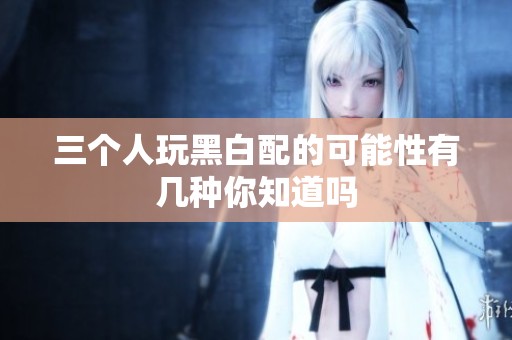 三个人玩黑白配的可能性有几种你知道吗
