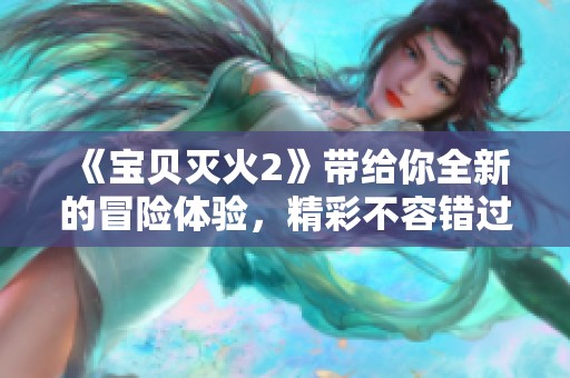 《宝贝灭火2》带给你全新的冒险体验，精彩不容错过！