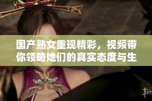 国产熟女重现精彩，视频带你领略她们的真实态度与生活。