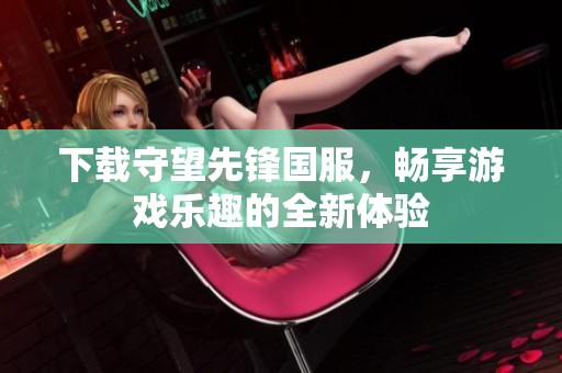 下载守望先锋国服，畅享游戏乐趣的全新体验