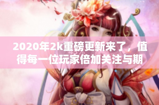 2020年2k重磅更新来了，值得每一位玩家倍加关注与期待！