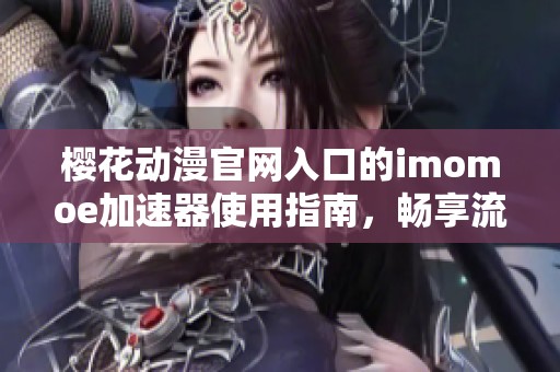 樱花动漫官网入口的imomoe加速器使用指南，畅享流畅观看体验
