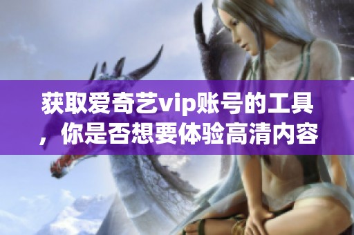 获取爱奇艺vip账号的工具，你是否想要体验高清内容？