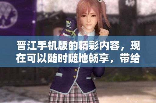 晋江手机版的精彩内容，现在可以随时随地畅享，带给你全新体验