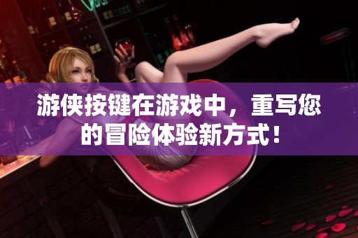 游侠按键在游戏中，重写您的冒险体验新方式！