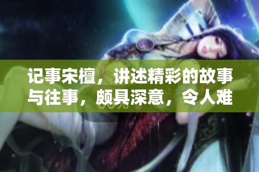 记事宋檀，讲述精彩的故事与往事，颇具深意，令人难忘