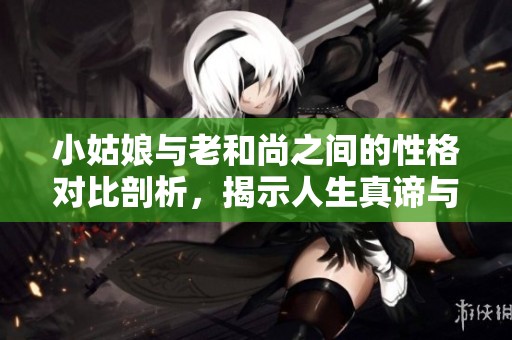 小姑娘与老和尚之间的性格对比剖析，揭示人生真谛与智慧