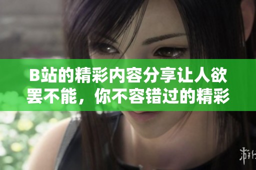 B站的精彩内容分享让人欲罢不能，你不容错过的精彩视频！