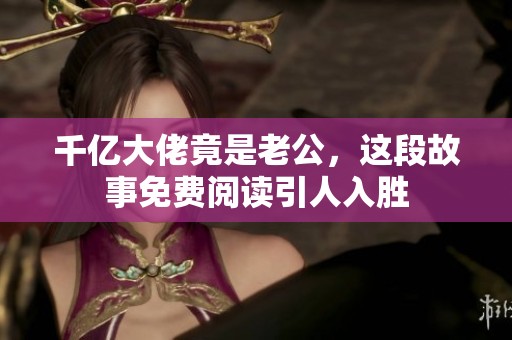 千亿大佬竟是老公，这段故事免费阅读引人入胜
