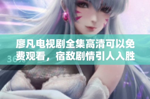 廖凡电视剧全集高清可以免费观看，宿敌剧情引人入胜令人期待